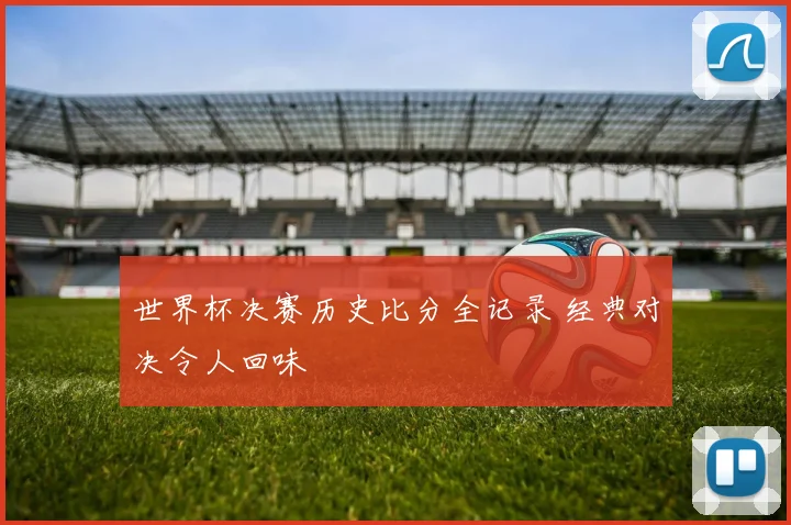 世界杯决赛历史比分全记录 经典对决令人回味