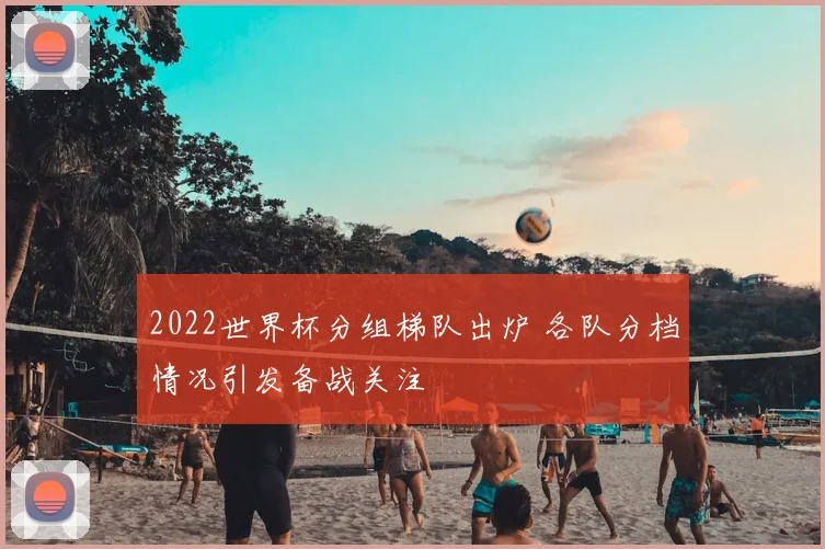 2022世界杯分组梯队出炉 各队分档情况引发备战关注