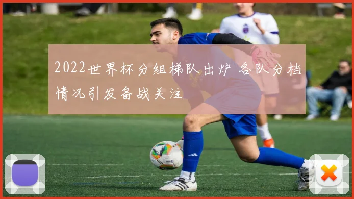 2022世界杯分组梯队出炉 各队分档情况引发备战关注
