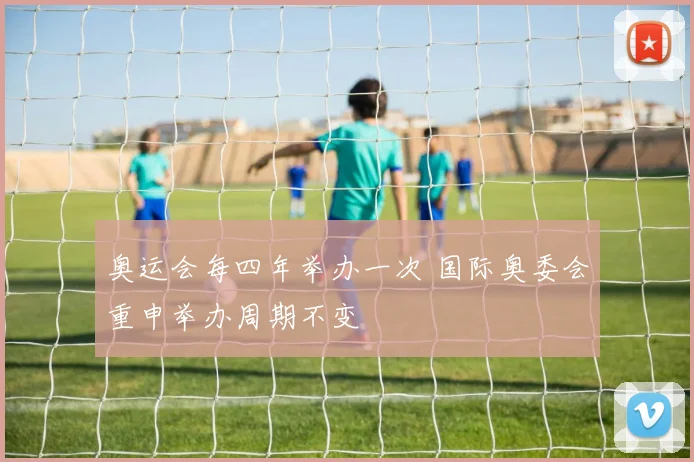 奥运会每四年举办一次 国际奥委会重申举办周期不变