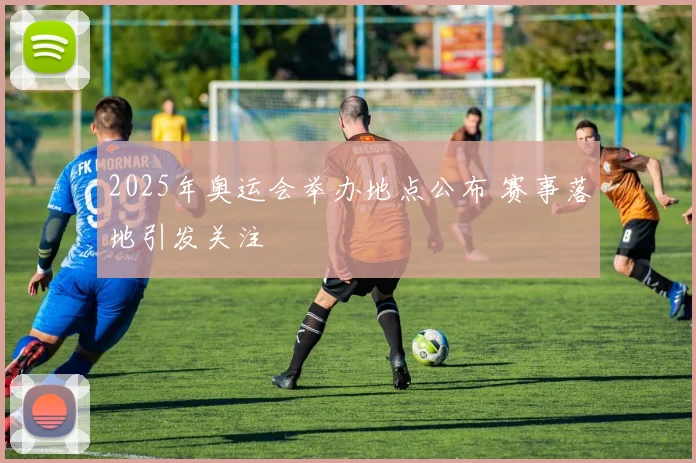 2025年奥运会举办地点公布 赛事落地引发关注