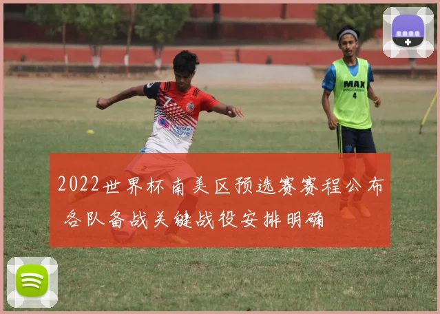 2022世界杯南美区预选赛赛程公布 各队备战关键战役安排明确