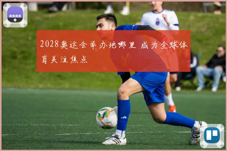2028奥运会举办地哪里 成为全球体育关注焦点
