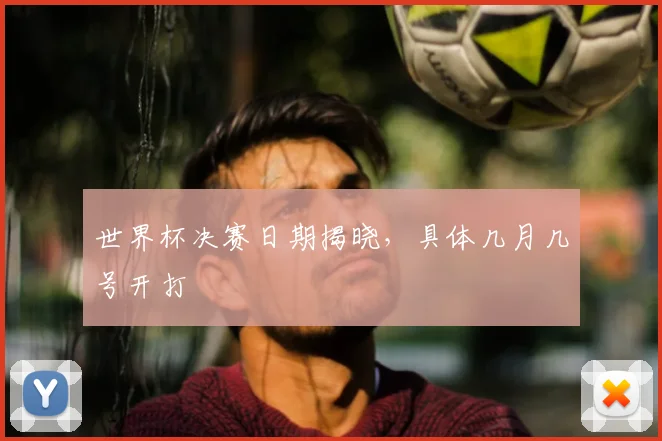 世界杯决赛日期揭晓，具体几月几号开打