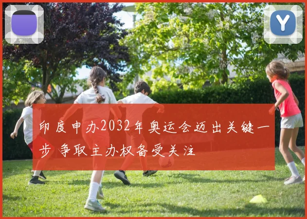 印度申办2032年奥运会迈出关键一步 争取主办权备受关注