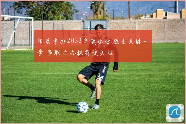 印度申办2032年奥运会迈出关键一步 争取主办权备受关注