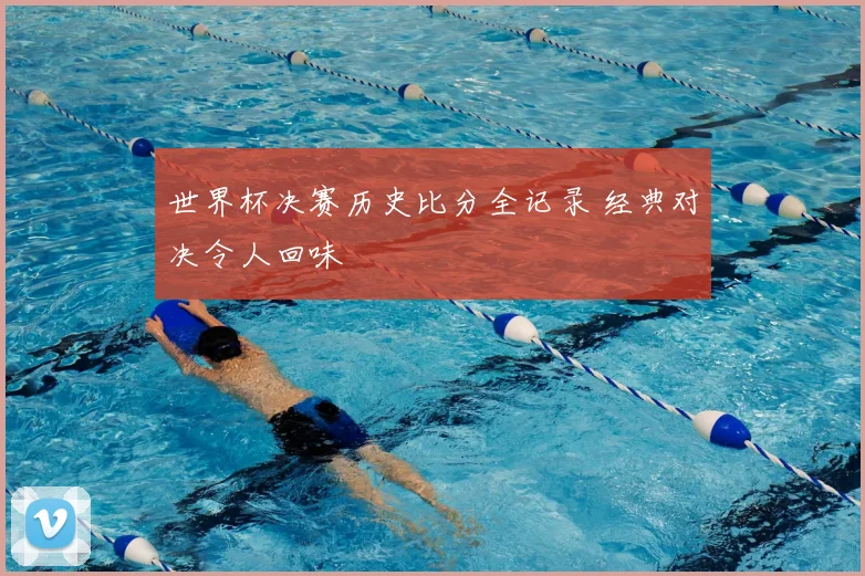 世界杯决赛历史比分全记录 经典对决令人回味